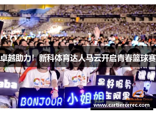 卓越助力！新科体育达人马云开启青春篮球赛