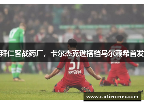 拜仁客战药厂，卡尔杰克逊搭档乌尔赖希首发